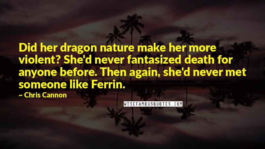 Chris Cannon Quotes: Did her dragon nature make her more violent? She'd never fantasized death for anyone before. Then again, she'd never met someone like Ferrin.