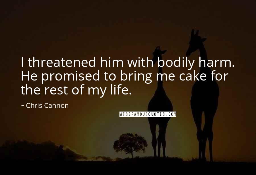 Chris Cannon Quotes: I threatened him with bodily harm. He promised to bring me cake for the rest of my life.