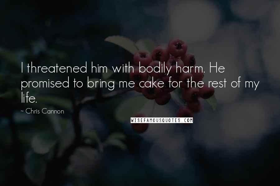 Chris Cannon Quotes: I threatened him with bodily harm. He promised to bring me cake for the rest of my life.