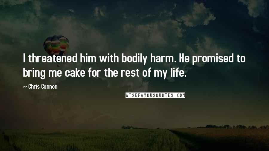 Chris Cannon Quotes: I threatened him with bodily harm. He promised to bring me cake for the rest of my life.