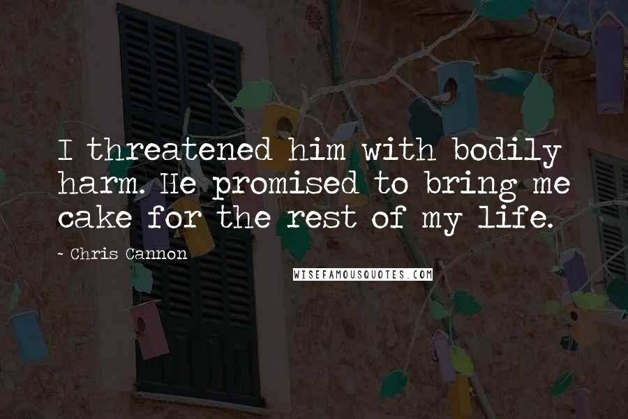 Chris Cannon Quotes: I threatened him with bodily harm. He promised to bring me cake for the rest of my life.