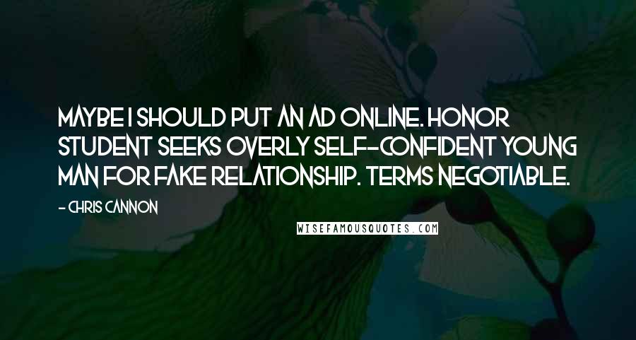 Chris Cannon Quotes: Maybe I should put an ad online. Honor student seeks overly self-confident young man for fake relationship. Terms negotiable.