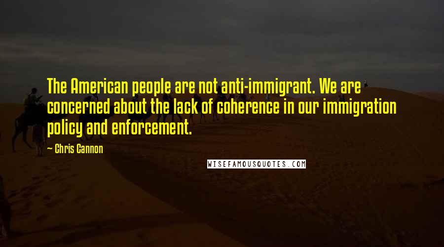 Chris Cannon Quotes: The American people are not anti-immigrant. We are concerned about the lack of coherence in our immigration policy and enforcement.