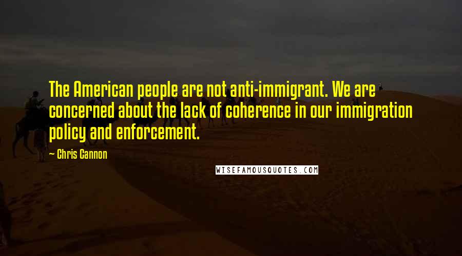 Chris Cannon Quotes: The American people are not anti-immigrant. We are concerned about the lack of coherence in our immigration policy and enforcement.