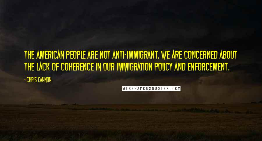 Chris Cannon Quotes: The American people are not anti-immigrant. We are concerned about the lack of coherence in our immigration policy and enforcement.