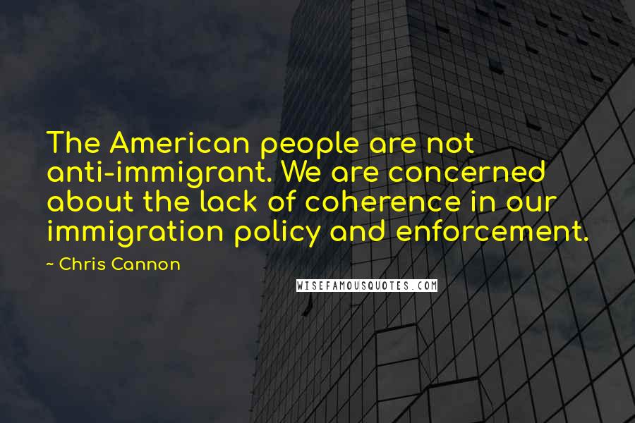 Chris Cannon Quotes: The American people are not anti-immigrant. We are concerned about the lack of coherence in our immigration policy and enforcement.