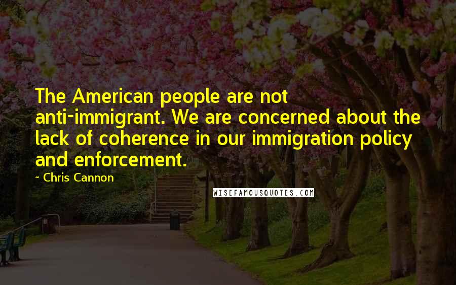 Chris Cannon Quotes: The American people are not anti-immigrant. We are concerned about the lack of coherence in our immigration policy and enforcement.