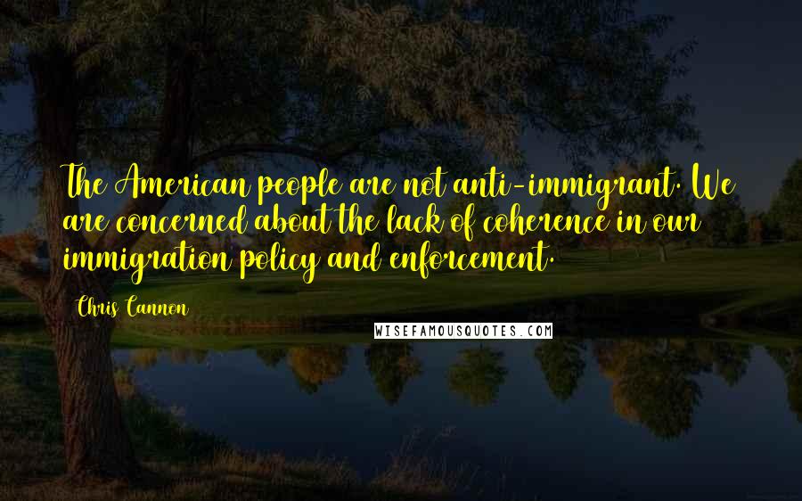 Chris Cannon Quotes: The American people are not anti-immigrant. We are concerned about the lack of coherence in our immigration policy and enforcement.