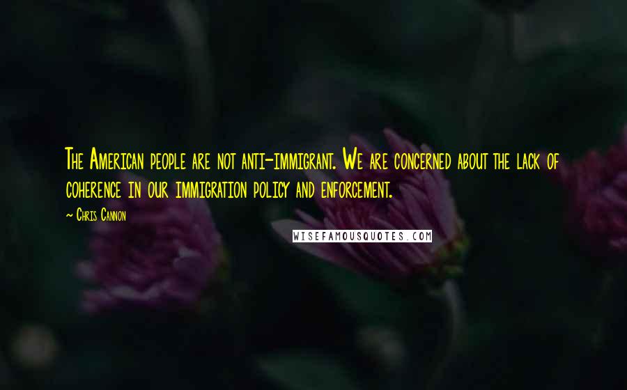 Chris Cannon Quotes: The American people are not anti-immigrant. We are concerned about the lack of coherence in our immigration policy and enforcement.