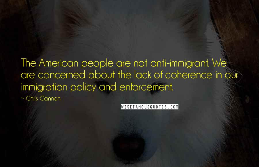 Chris Cannon Quotes: The American people are not anti-immigrant. We are concerned about the lack of coherence in our immigration policy and enforcement.