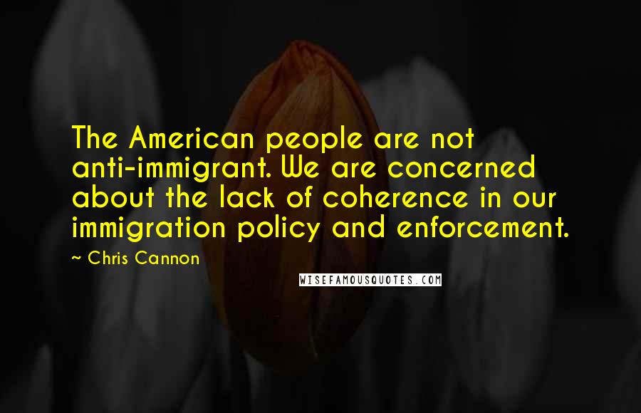 Chris Cannon Quotes: The American people are not anti-immigrant. We are concerned about the lack of coherence in our immigration policy and enforcement.