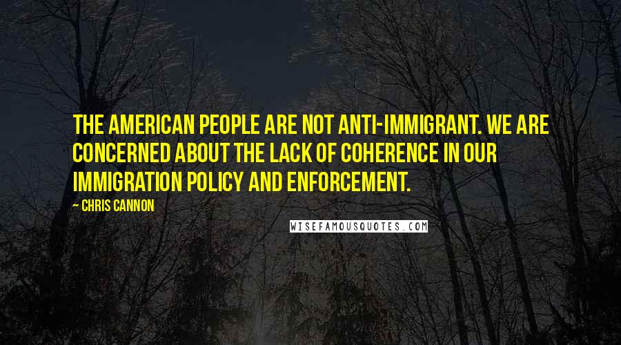 Chris Cannon Quotes: The American people are not anti-immigrant. We are concerned about the lack of coherence in our immigration policy and enforcement.