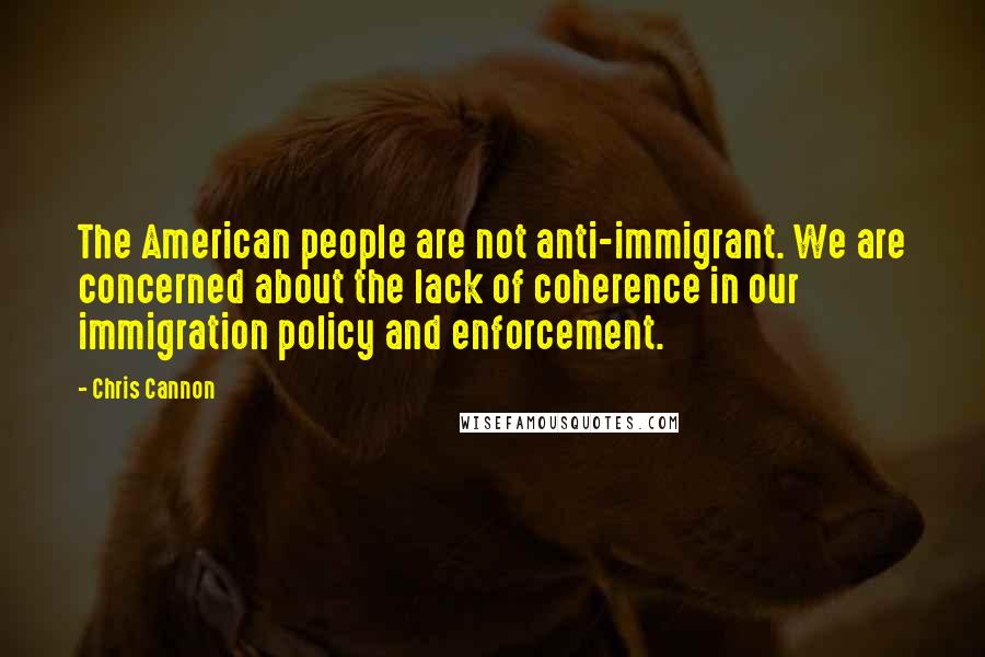 Chris Cannon Quotes: The American people are not anti-immigrant. We are concerned about the lack of coherence in our immigration policy and enforcement.