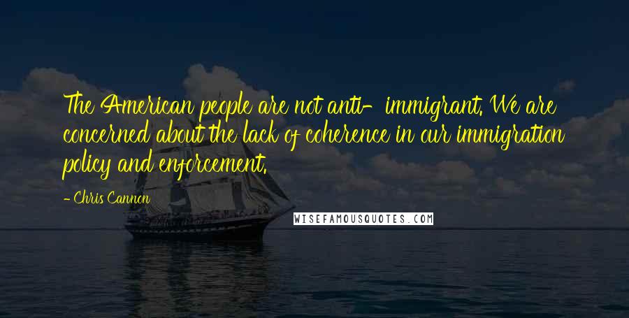 Chris Cannon Quotes: The American people are not anti-immigrant. We are concerned about the lack of coherence in our immigration policy and enforcement.