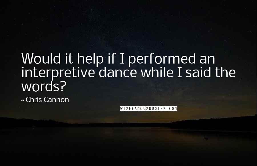 Chris Cannon Quotes: Would it help if I performed an interpretive dance while I said the words?