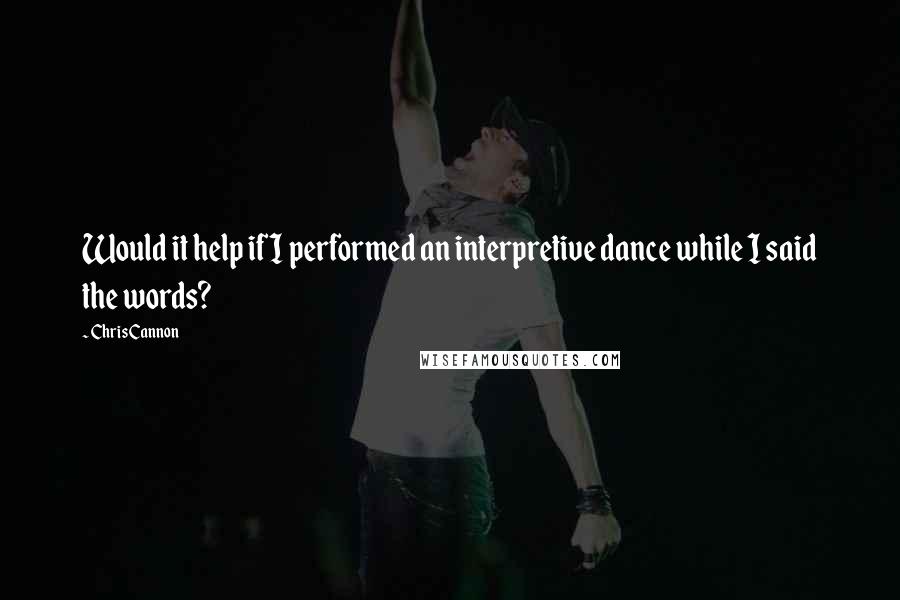 Chris Cannon Quotes: Would it help if I performed an interpretive dance while I said the words?