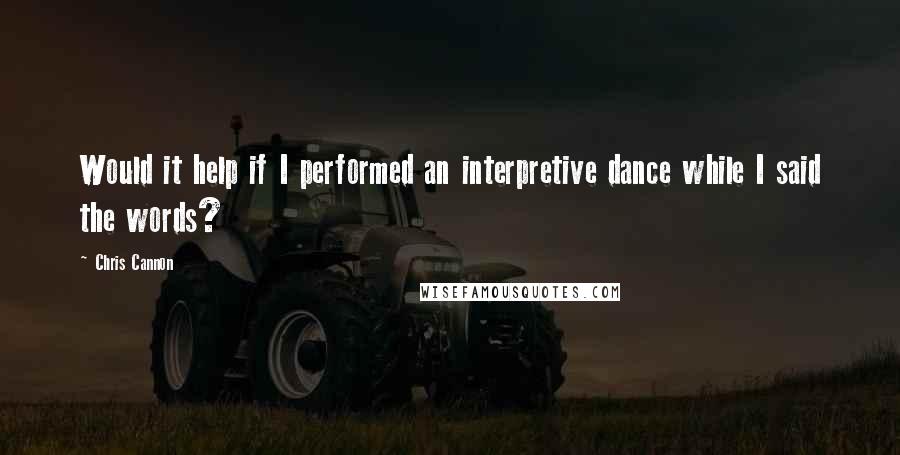 Chris Cannon Quotes: Would it help if I performed an interpretive dance while I said the words?