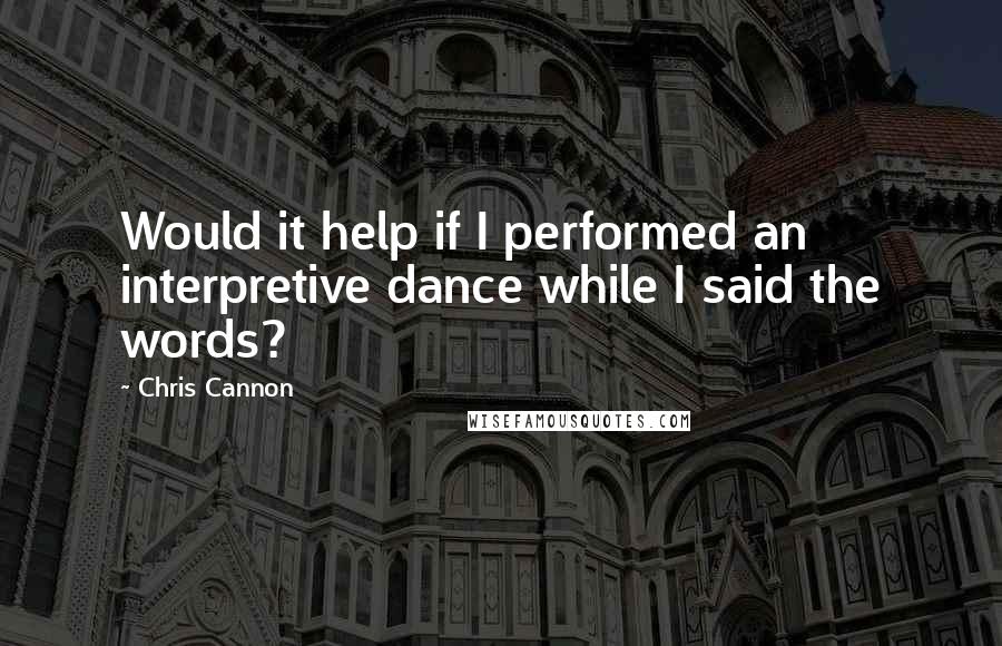 Chris Cannon Quotes: Would it help if I performed an interpretive dance while I said the words?