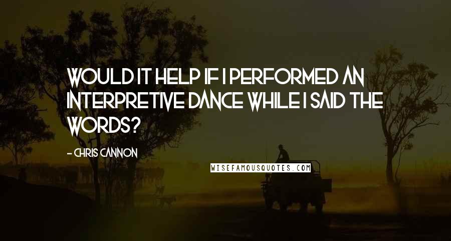 Chris Cannon Quotes: Would it help if I performed an interpretive dance while I said the words?