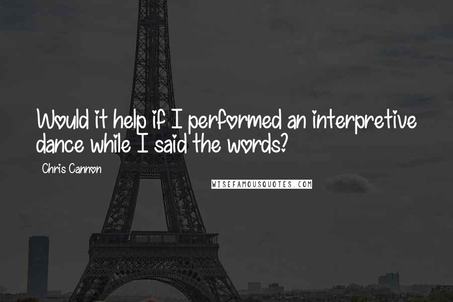 Chris Cannon Quotes: Would it help if I performed an interpretive dance while I said the words?