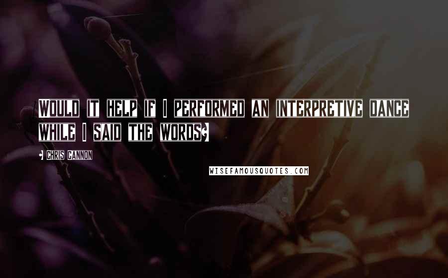 Chris Cannon Quotes: Would it help if I performed an interpretive dance while I said the words?