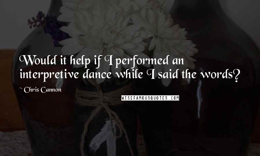 Chris Cannon Quotes: Would it help if I performed an interpretive dance while I said the words?