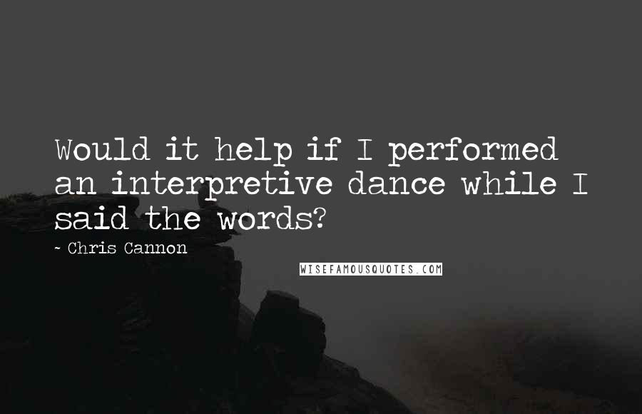 Chris Cannon Quotes: Would it help if I performed an interpretive dance while I said the words?