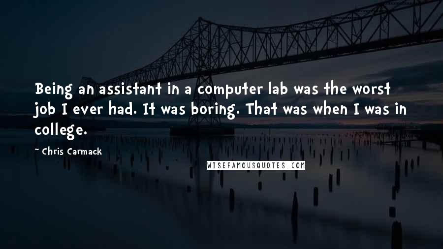 Chris Carmack Quotes: Being an assistant in a computer lab was the worst job I ever had. It was boring. That was when I was in college.