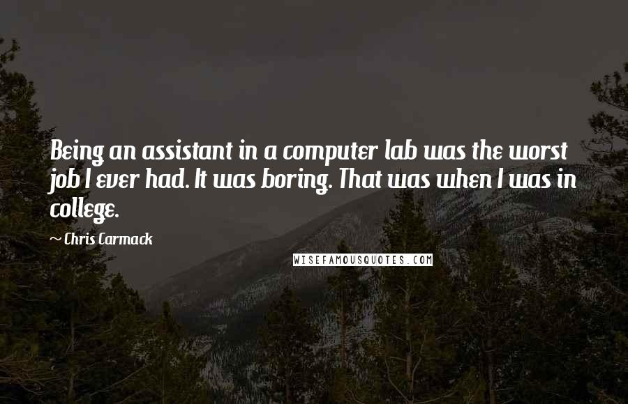 Chris Carmack Quotes: Being an assistant in a computer lab was the worst job I ever had. It was boring. That was when I was in college.