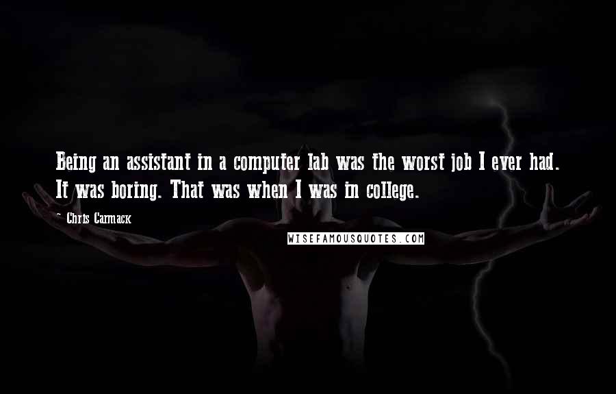 Chris Carmack Quotes: Being an assistant in a computer lab was the worst job I ever had. It was boring. That was when I was in college.