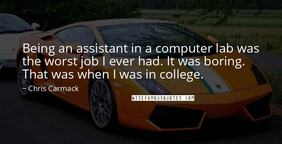 Chris Carmack Quotes: Being an assistant in a computer lab was the worst job I ever had. It was boring. That was when I was in college.