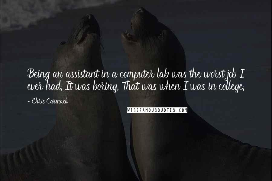 Chris Carmack Quotes: Being an assistant in a computer lab was the worst job I ever had. It was boring. That was when I was in college.