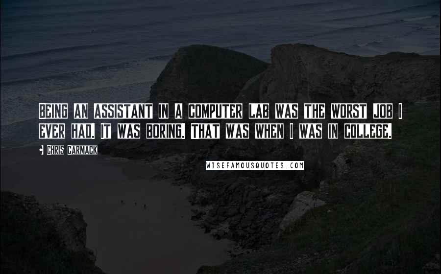 Chris Carmack Quotes: Being an assistant in a computer lab was the worst job I ever had. It was boring. That was when I was in college.