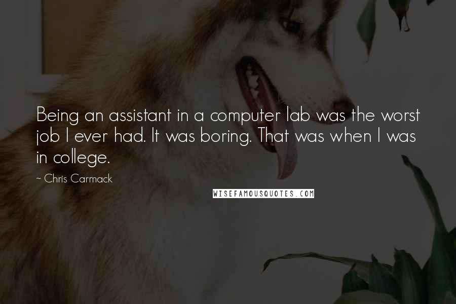 Chris Carmack Quotes: Being an assistant in a computer lab was the worst job I ever had. It was boring. That was when I was in college.