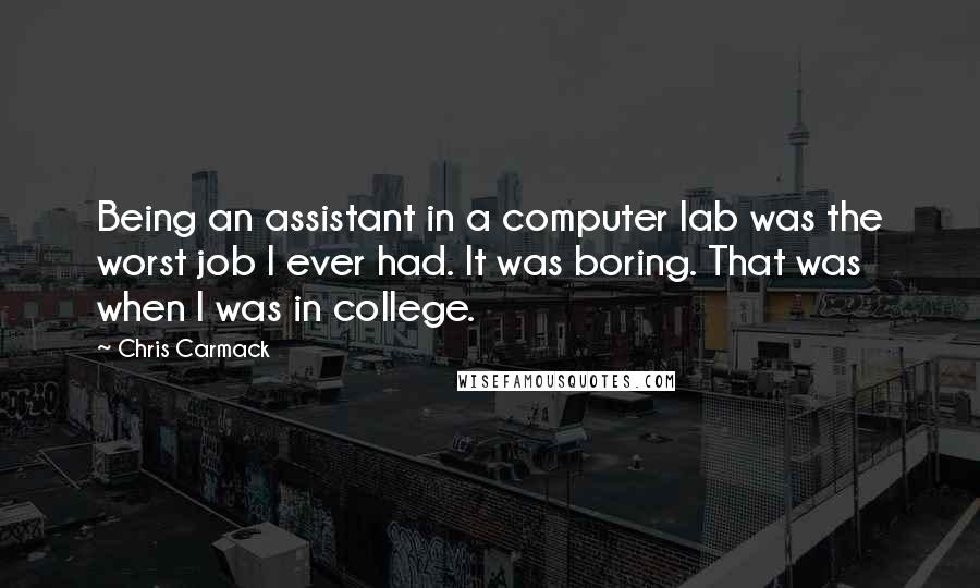Chris Carmack Quotes: Being an assistant in a computer lab was the worst job I ever had. It was boring. That was when I was in college.