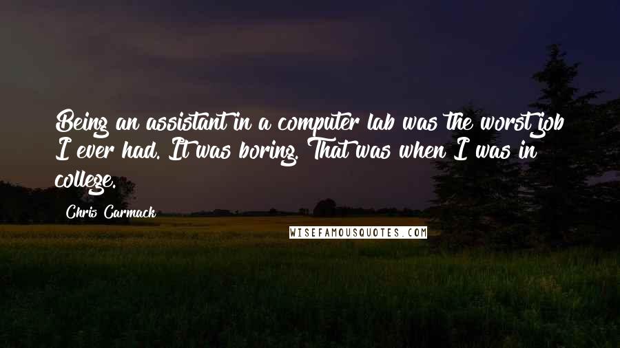 Chris Carmack Quotes: Being an assistant in a computer lab was the worst job I ever had. It was boring. That was when I was in college.