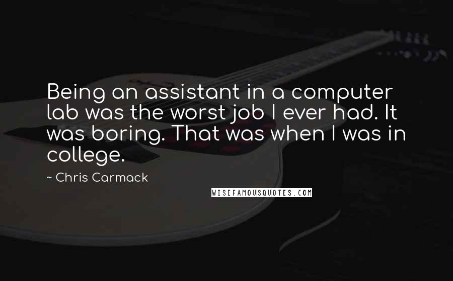 Chris Carmack Quotes: Being an assistant in a computer lab was the worst job I ever had. It was boring. That was when I was in college.