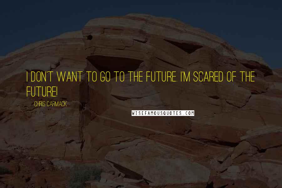 Chris Carmack Quotes: I don't want to go to the future. I'm scared of the future!