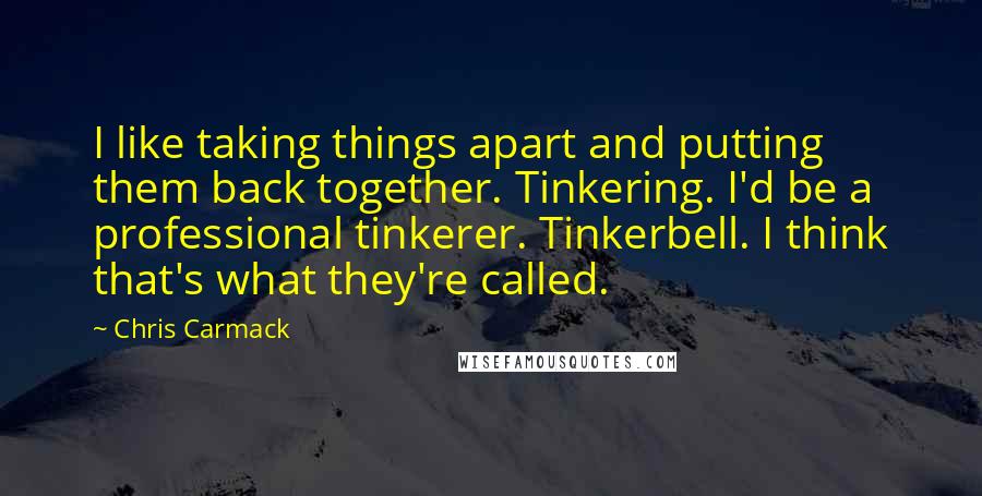 Chris Carmack Quotes: I like taking things apart and putting them back together. Tinkering. I'd be a professional tinkerer. Tinkerbell. I think that's what they're called.