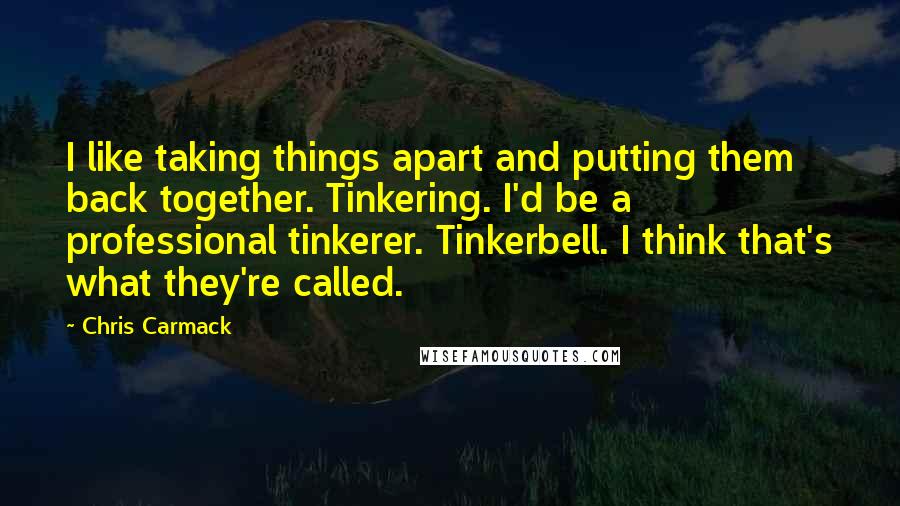 Chris Carmack Quotes: I like taking things apart and putting them back together. Tinkering. I'd be a professional tinkerer. Tinkerbell. I think that's what they're called.
