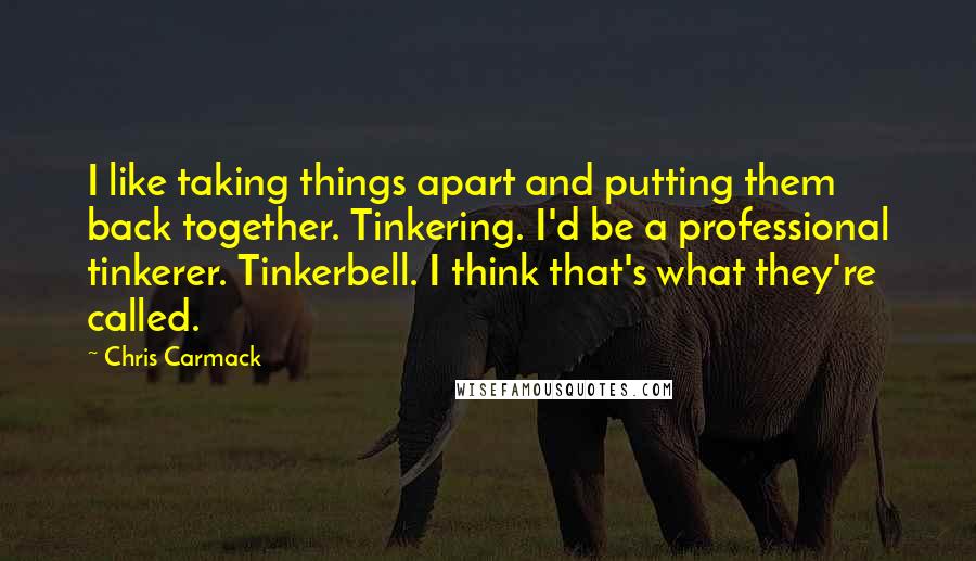 Chris Carmack Quotes: I like taking things apart and putting them back together. Tinkering. I'd be a professional tinkerer. Tinkerbell. I think that's what they're called.