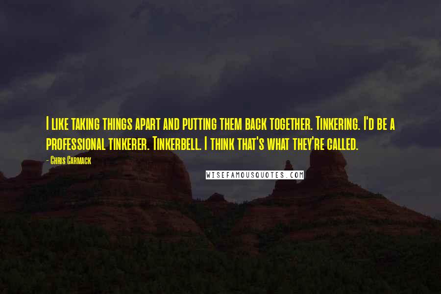 Chris Carmack Quotes: I like taking things apart and putting them back together. Tinkering. I'd be a professional tinkerer. Tinkerbell. I think that's what they're called.