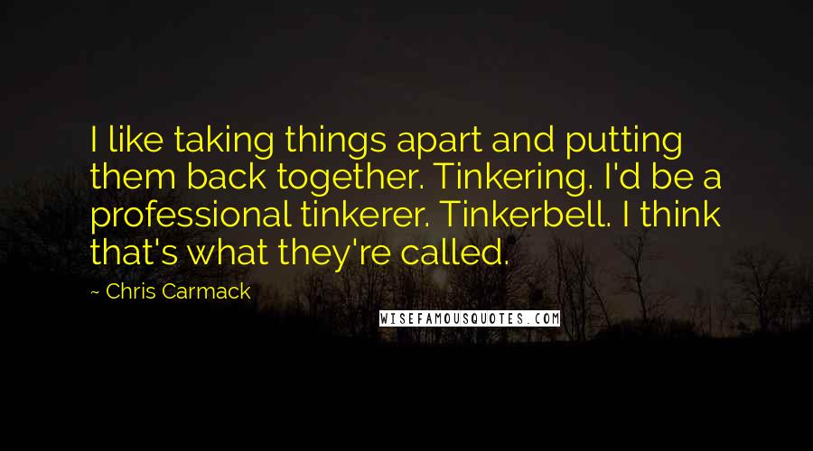 Chris Carmack Quotes: I like taking things apart and putting them back together. Tinkering. I'd be a professional tinkerer. Tinkerbell. I think that's what they're called.