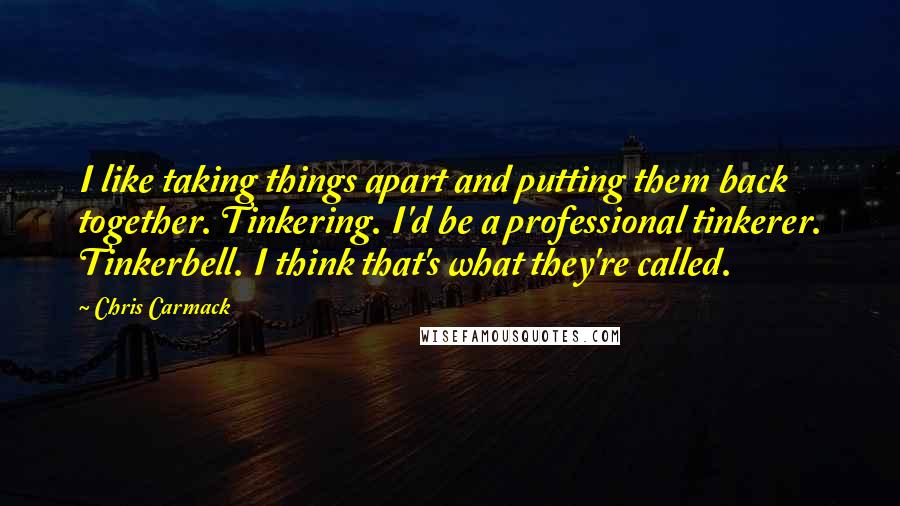 Chris Carmack Quotes: I like taking things apart and putting them back together. Tinkering. I'd be a professional tinkerer. Tinkerbell. I think that's what they're called.