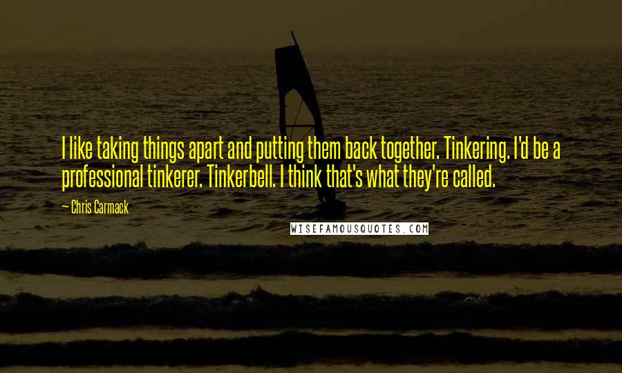 Chris Carmack Quotes: I like taking things apart and putting them back together. Tinkering. I'd be a professional tinkerer. Tinkerbell. I think that's what they're called.