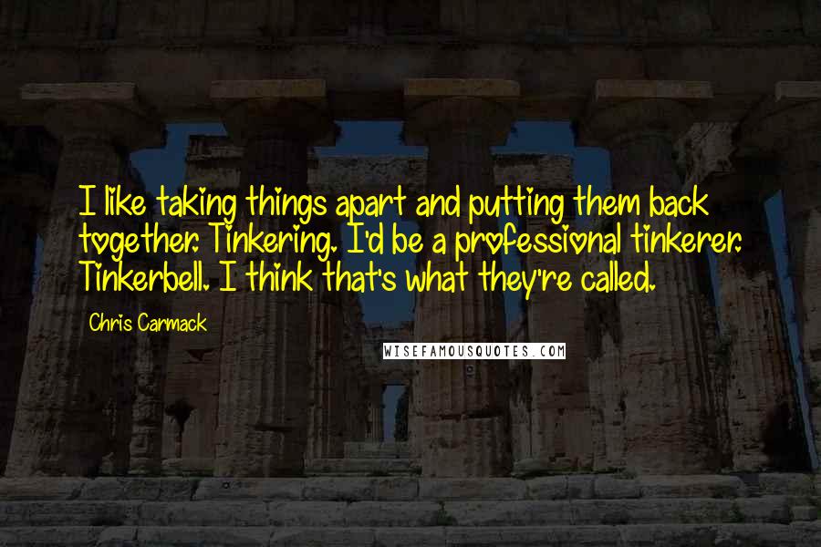 Chris Carmack Quotes: I like taking things apart and putting them back together. Tinkering. I'd be a professional tinkerer. Tinkerbell. I think that's what they're called.