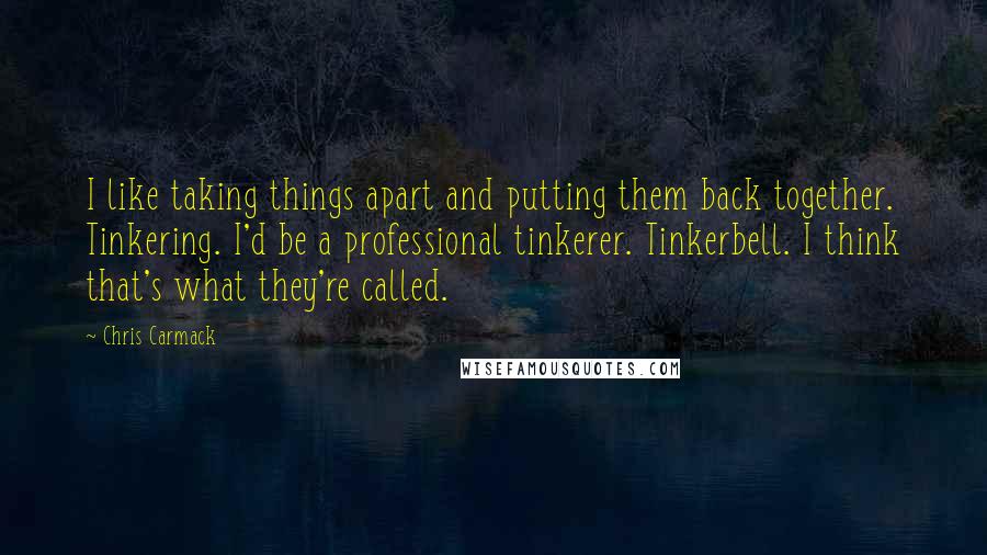 Chris Carmack Quotes: I like taking things apart and putting them back together. Tinkering. I'd be a professional tinkerer. Tinkerbell. I think that's what they're called.