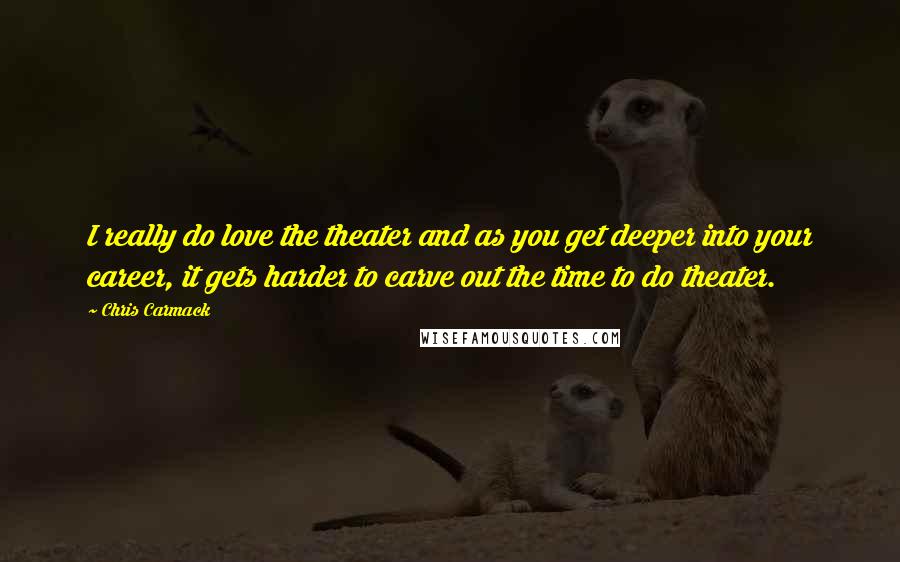 Chris Carmack Quotes: I really do love the theater and as you get deeper into your career, it gets harder to carve out the time to do theater.