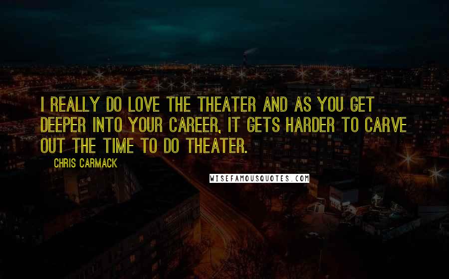 Chris Carmack Quotes: I really do love the theater and as you get deeper into your career, it gets harder to carve out the time to do theater.