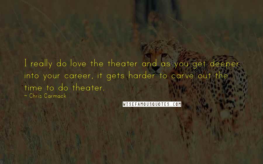 Chris Carmack Quotes: I really do love the theater and as you get deeper into your career, it gets harder to carve out the time to do theater.